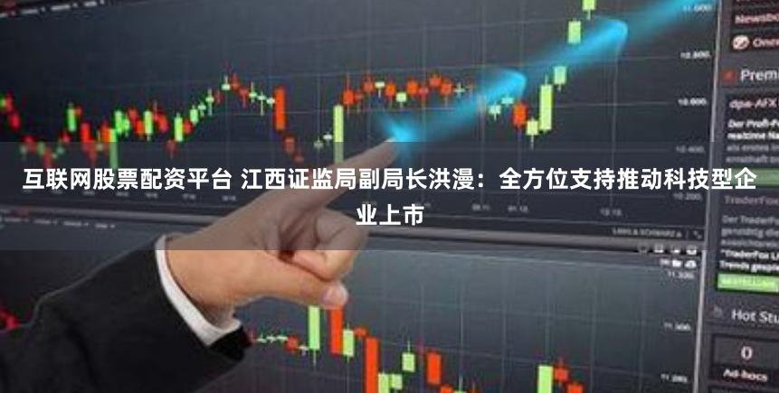 互联网股票配资平台 江西证监局副局长洪漫：全方位支持推动科技型企业上市