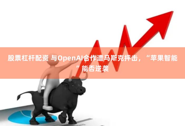 股票杠杆配资 与OpenAI合作遭马斯克抨击，“苹果智能”能否逆袭