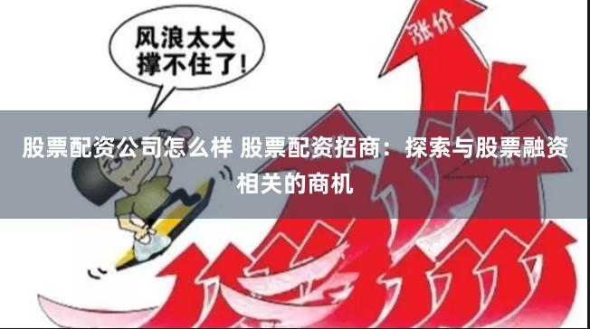 股票配资公司怎么样 股票配资招商：探索与股票融资相关的商机