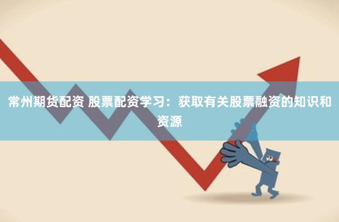 常州期货配资 股票配资学习：获取有关股票融资的知识和资源