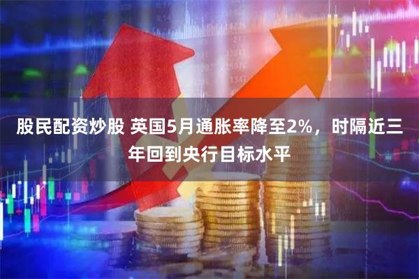 股民配资炒股 英国5月通胀率降至2%，时隔近三年回到央行目标水平