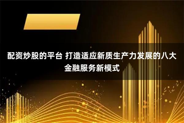 配资炒股的平台 打造适应新质生产力发展的八大金融服务新模式