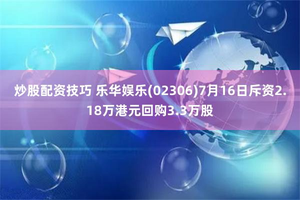 炒股配资技巧 乐华娱乐(02306)7月16日斥资2.18万港元回购3.3万股