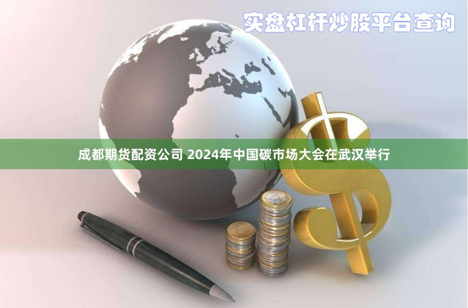 成都期货配资公司 2024年中国碳市场大会在武汉举行