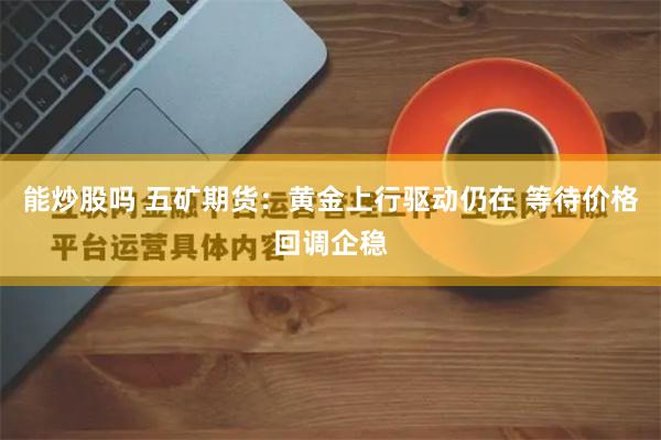 能炒股吗 五矿期货：黄金上行驱动仍在 等待价格回调企稳