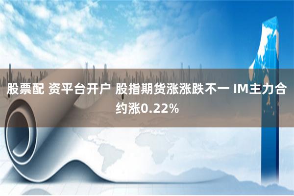 股票配 资平台开户 股指期货涨涨跌不一 IM主力合约涨0.22%