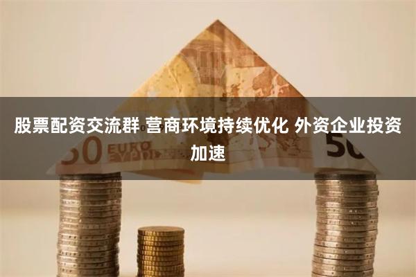 股票配资交流群 营商环境持续优化 外资企业投资加速