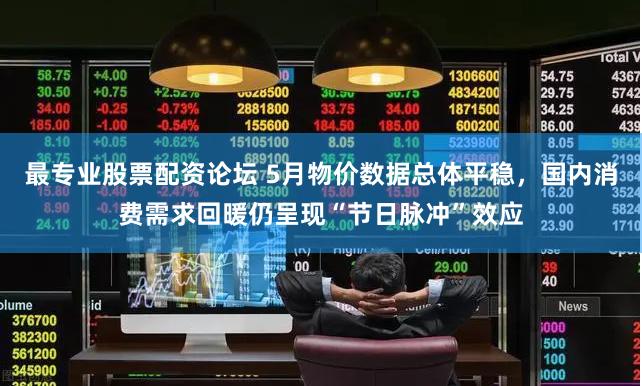 最专业股票配资论坛 5月物价数据总体平稳，国内消费需求回暖仍呈现“节日脉冲”效应