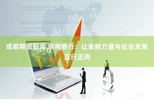 成都期货配资 浙商银行：让金融力量与社会发展正行正向