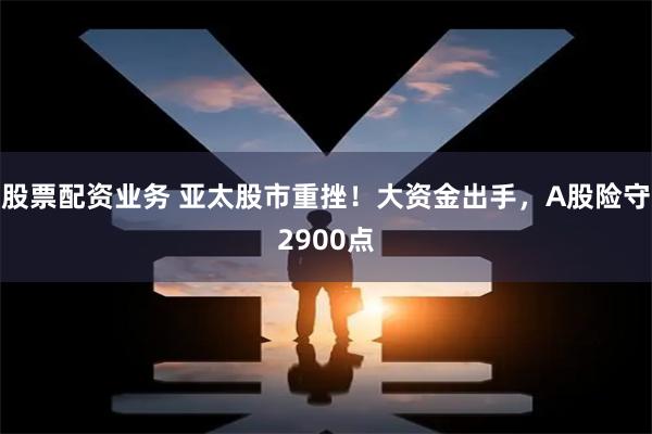 股票配资业务 亚太股市重挫！大资金出手，A股险守2900点