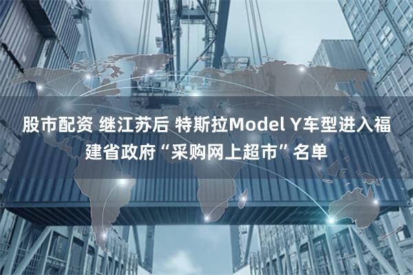 股市配资 继江苏后 特斯拉Model Y车型进入福建省政府“采购网上超市”名单