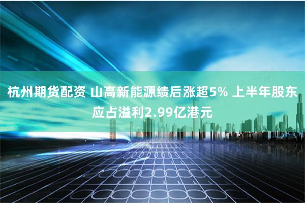 杭州期货配资 山高新能源绩后涨超5% 上半年股东应占溢利2.99亿港元