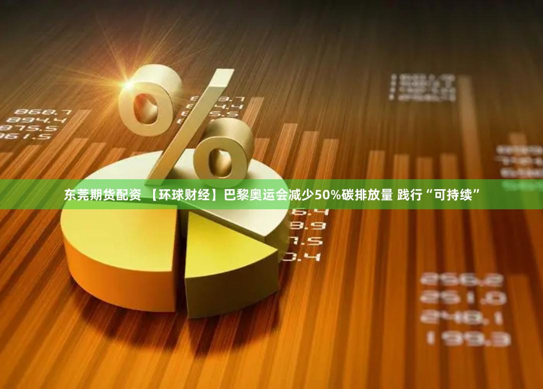 东莞期货配资 【环球财经】巴黎奥运会减少50%碳排放量 践行“可持续”