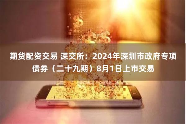 期货配资交易 深交所：2024年深圳市政府专项债券（二十九期）8月1日上市交易