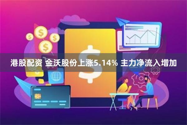 港股配资 金沃股份上涨5.14% 主力净流入增加