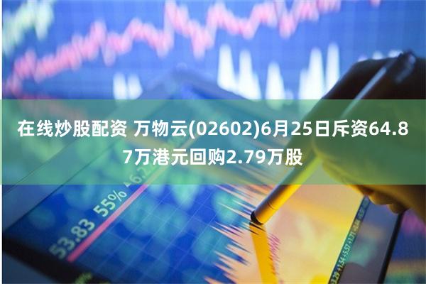 在线炒股配资 万物云(02602)6月25日斥资64.87万港元回购2.79万股