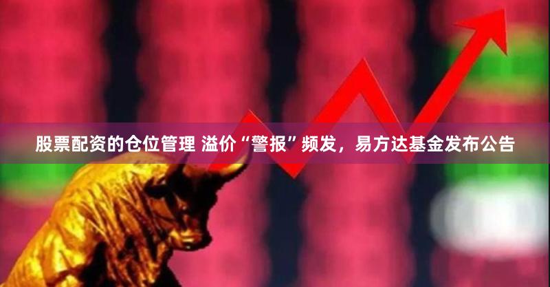 股票配资的仓位管理 溢价“警报”频发，易方达基金发布公告