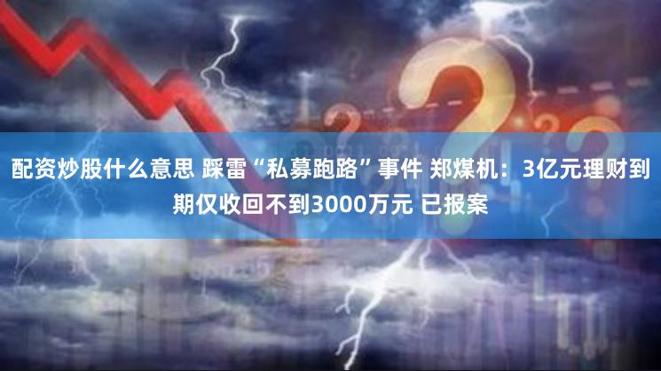 配资炒股什么意思 踩雷“私募跑路”事件 郑煤机：3亿元理财到期仅收回不到3000万元 已报案