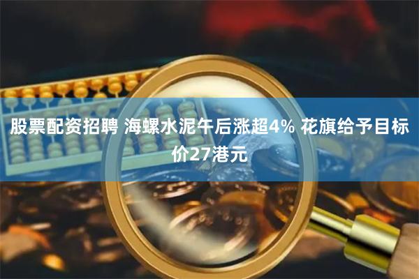 股票配资招聘 海螺水泥午后涨超4% 花旗给予目标价27港元