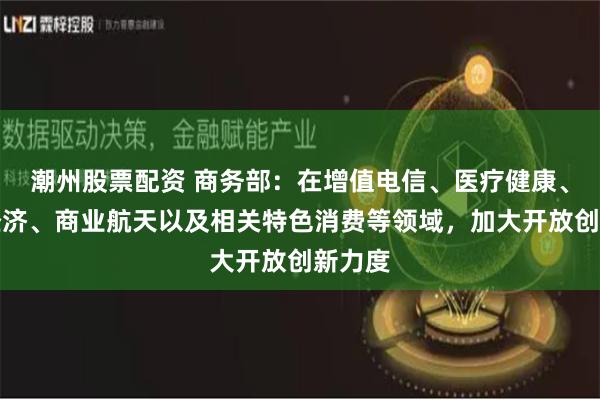 潮州股票配资 商务部：在增值电信、医疗健康、数字经济、商业航天以及相关特色消费等领域，加大开放创新力度