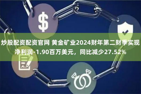 炒股配资配资官网 黄金矿业2024财年第二财季实现净利润-1.90百万美元，同比减少27.52%