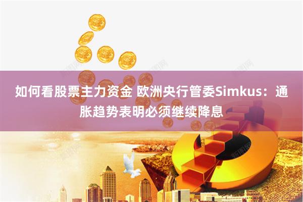 如何看股票主力资金 欧洲央行管委Simkus：通胀趋势表明必须继续降息