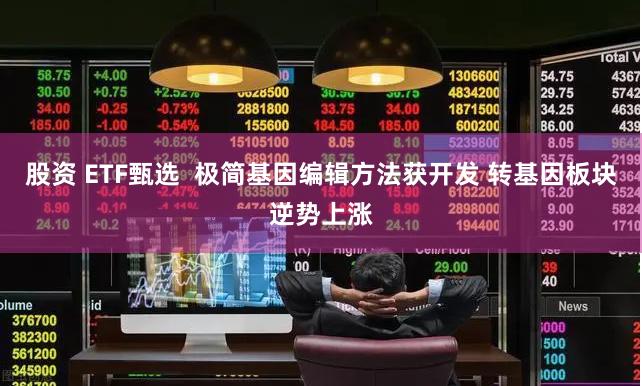 股资 ETF甄选  极简基因编辑方法获开发 转基因板块逆势上涨