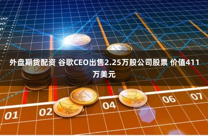 外盘期货配资 谷歌CEO出售2.25万股公司股票 价值411万美元