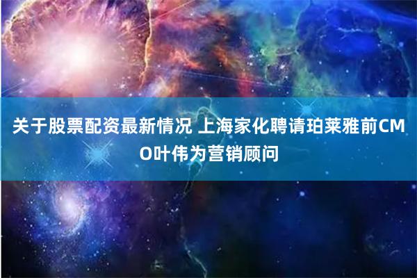 关于股票配资最新情况 上海家化聘请珀莱雅前CMO叶伟为营销顾问