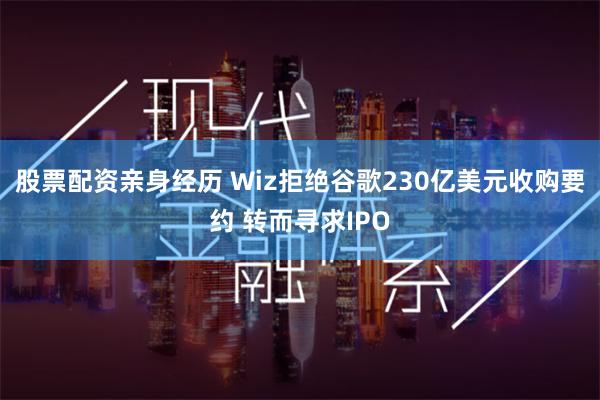 股票配资亲身经历 Wiz拒绝谷歌230亿美元收购要约 转而寻求IPO