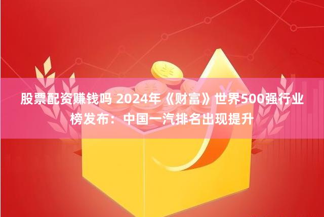 股票配资赚钱吗 2024年《财富》世界500强行业榜发布：中国一汽排名出现提升