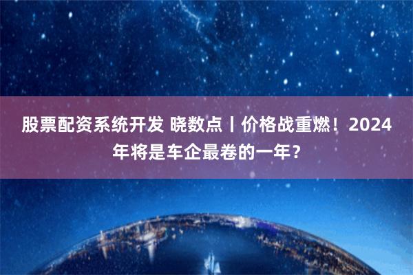 股票配资系统开发 晓数点丨价格战重燃！2024年将是车企最卷的一年？