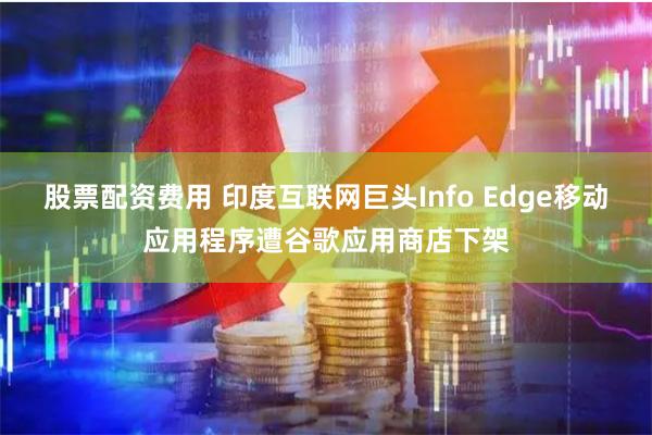 股票配资费用 印度互联网巨头Info Edge移动应用程序遭谷歌应用商店下架