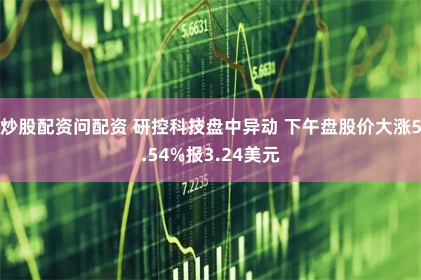 炒股配资问配资 研控科技盘中异动 下午盘股价大涨5.54%报3.24美元