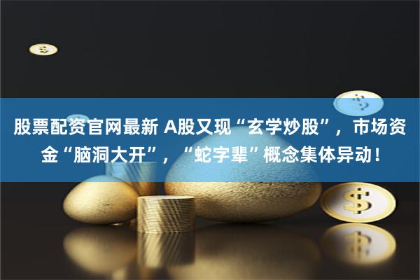 股票配资官网最新 A股又现“玄学炒股”，市场资金“脑洞大开”，“蛇字辈”概念集体异动！