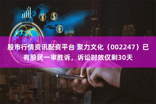 股市行情资讯配资平台 聚力文化（002247）已有股民一审胜诉，诉讼时效仅剩30天