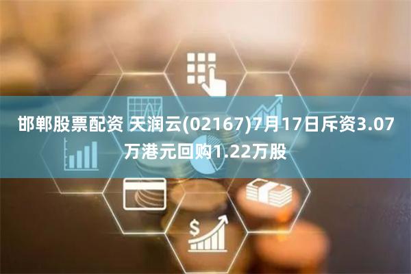 邯郸股票配资 天润云(02167)7月17日斥资3.07万港元回购1.22万股