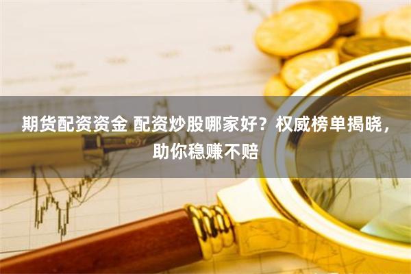 期货配资资金 配资炒股哪家好？权威榜单揭晓，助你稳赚不赔