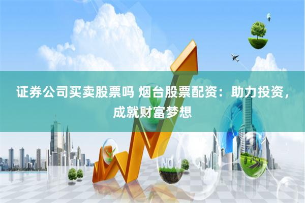 证券公司买卖股票吗 烟台股票配资：助力投资，成就财富梦想