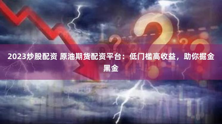 2023炒股配资 原油期货配资平台：低门槛高收益，助你掘金黑金