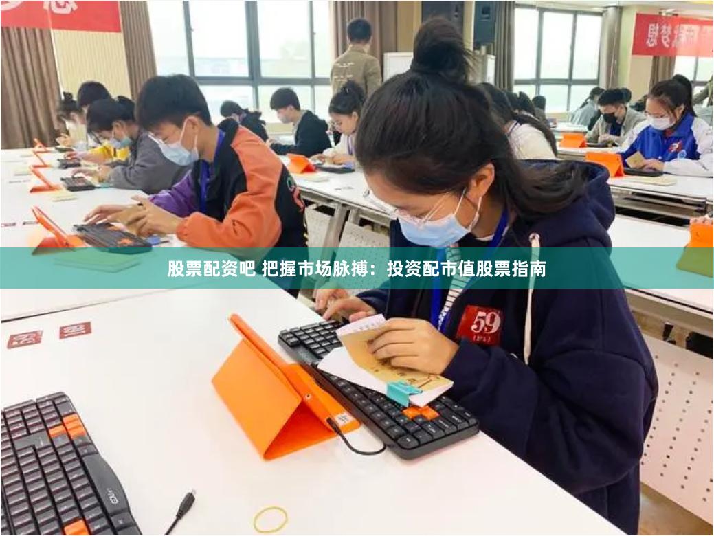 股票配资吧 把握市场脉搏：投资配市值股票指南