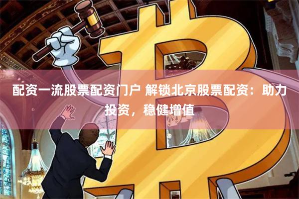 配资一流股票配资门户 解锁北京股票配资：助力投资，稳健增值