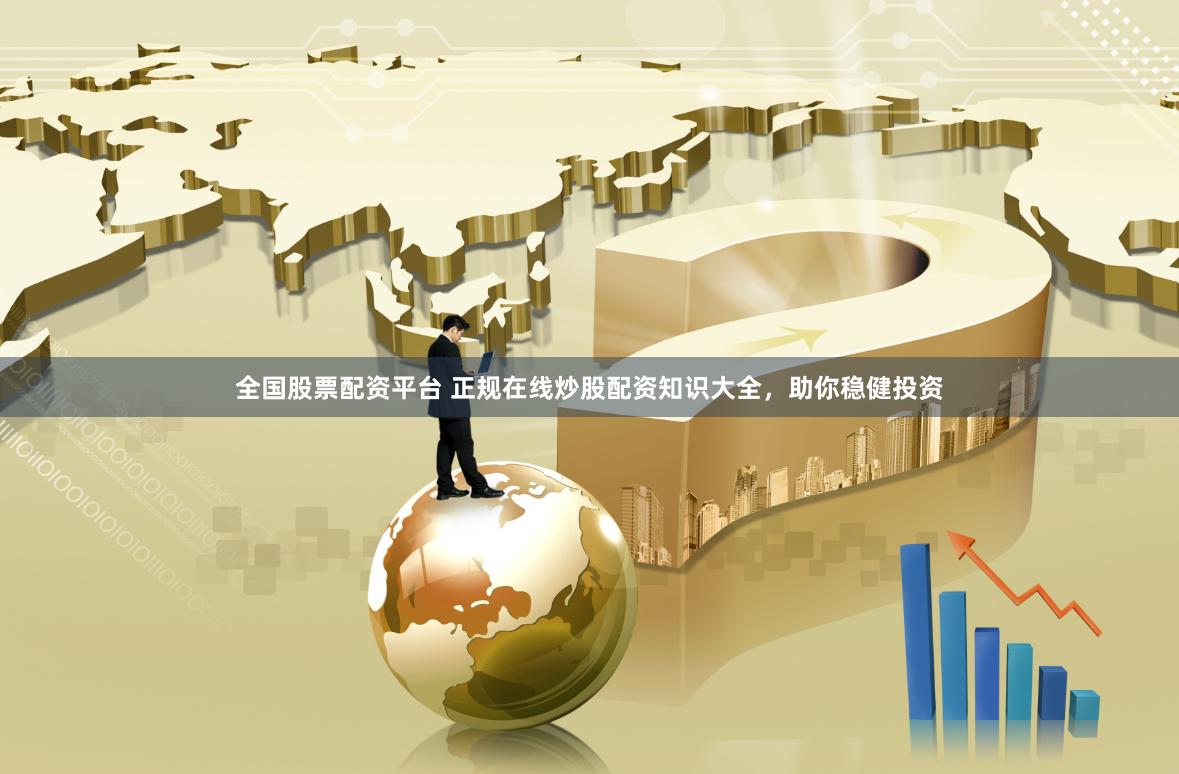 全国股票配资平台 正规在线炒股配资知识大全，助你稳健投资