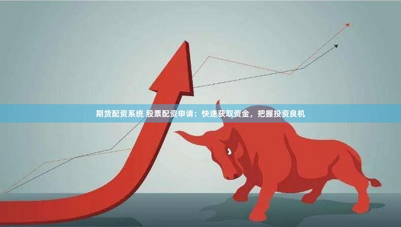 期货配资系统 股票配资申请：快速获取资金，把握投资良机