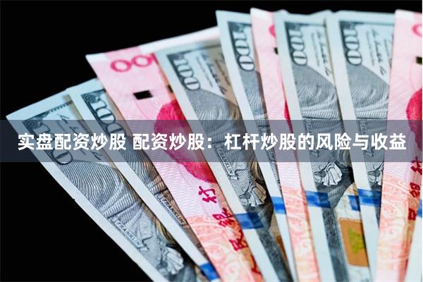实盘配资炒股 配资炒股：杠杆炒股的风险与收益