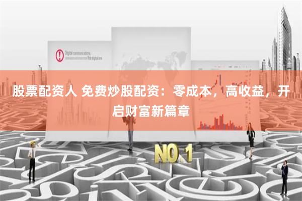 股票配资人 免费炒股配资：零成本，高收益，开启财富新篇章