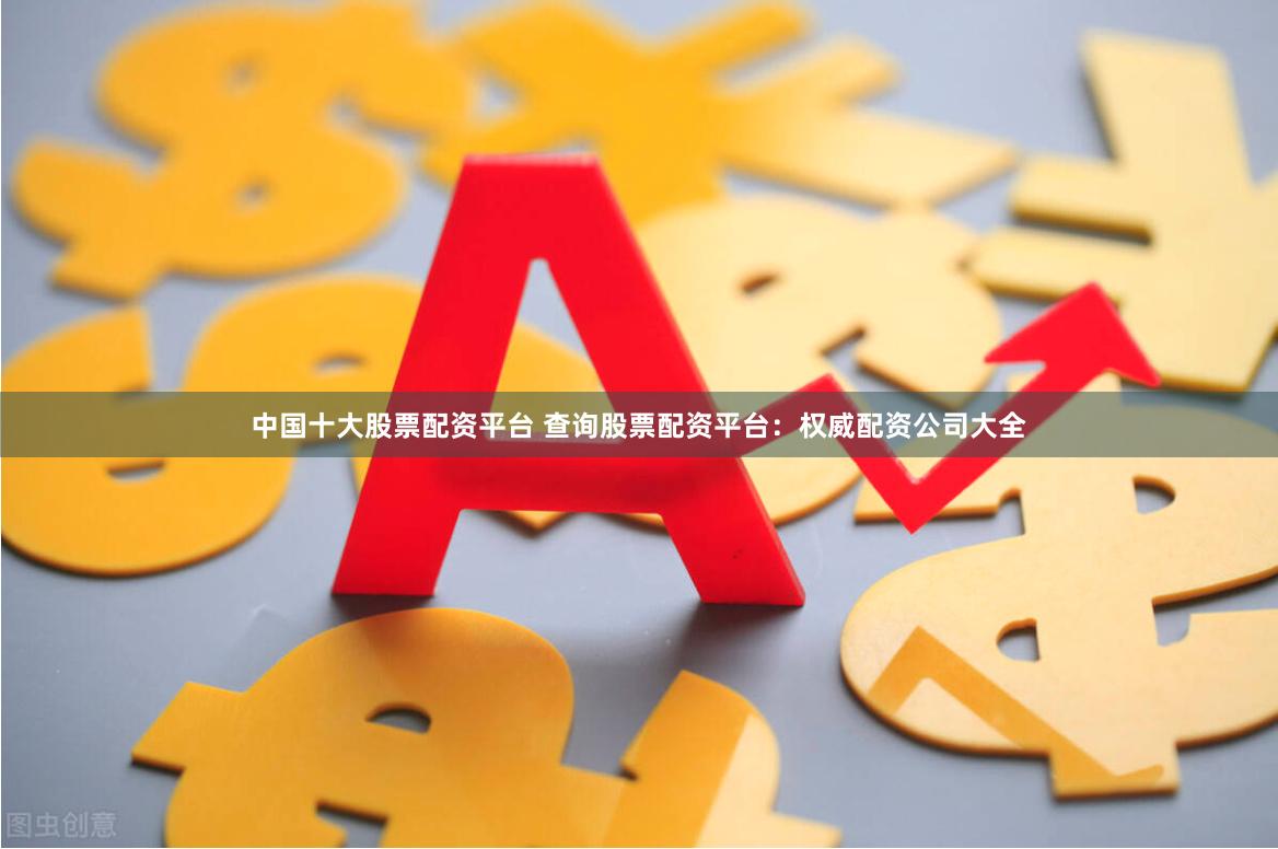 中国十大股票配资平台 查询股票配资平台：权威配资公司大全