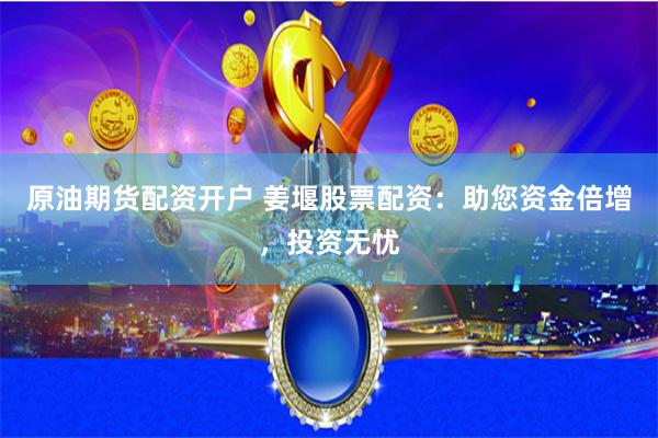 原油期货配资开户 姜堰股票配资：助您资金倍增，投资无忧