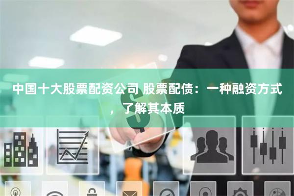 中国十大股票配资公司 股票配债：一种融资方式，了解其本质