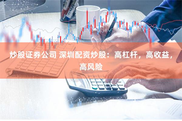 炒股证券公司 深圳配资炒股：高杠杆，高收益，高风险